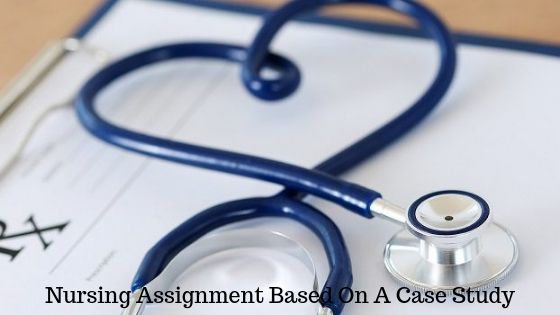 Nursing Assignment Based On A Case Study