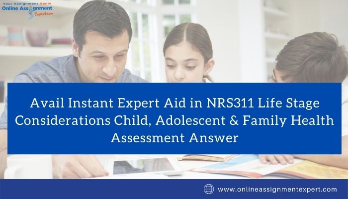 Avail Instant Expert Aid in NRS311 Life Stage Considerations Child, Adolescent & Family Health Assessment Answer
